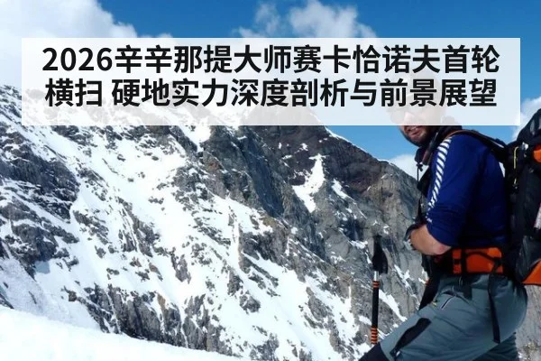 2026辛辛那提大师赛卡恰诺夫首轮横扫 硬地实力深度剖析与前景展望