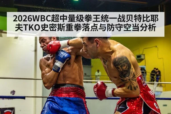 2026WBC超中量级拳王统一战贝特比耶夫TKO史密斯重拳落点与防守空当分析