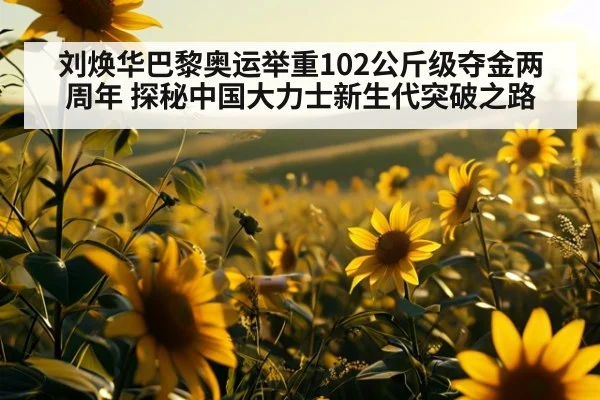 刘焕华巴黎奥运举重102公斤级夺金两周年 探秘中国大力士新生代突破之路