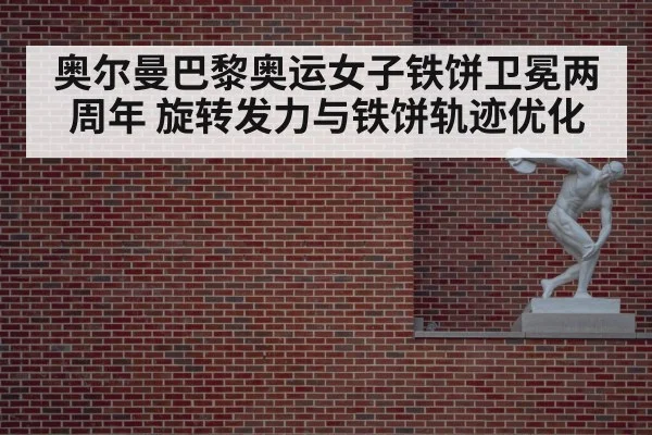 奥尔曼巴黎奥运女子铁饼卫冕两周年 旋转发力与铁饼轨迹优化