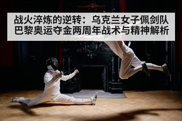战火淬炼的逆转：乌克兰女子佩剑队巴黎奥运夺金两周年战术与精神解析