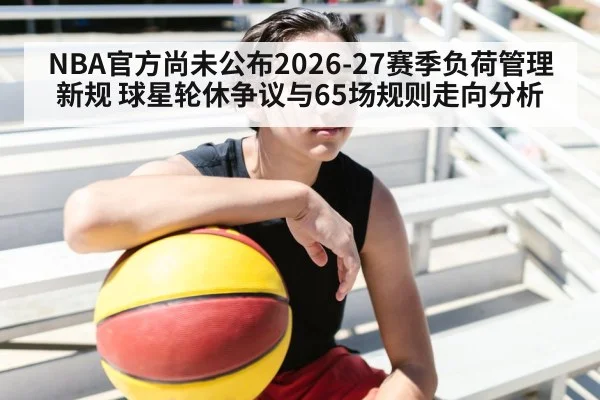 NBA官方尚未公布2026-27赛季负荷管理新规 球星轮休争议与65场规则走向分析