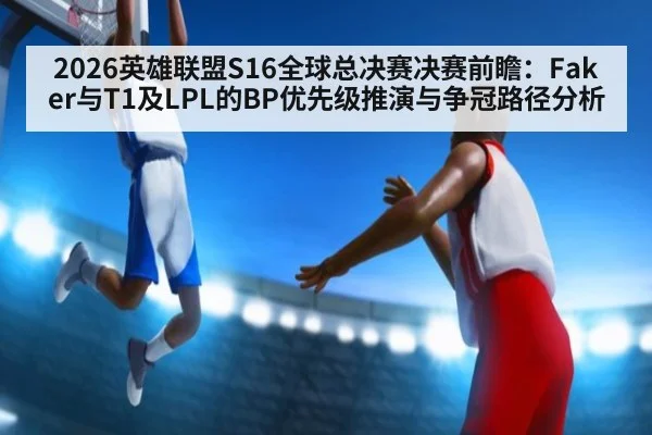 2026英雄联盟S16全球总决赛决赛前瞻:Faker与T1及LPL的BP优先级推演与争冠路径分析