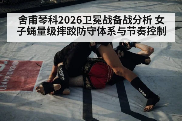 舍甫琴科2026卫冕战备战分析 女子蝇量级摔跤防守体系与节奏控制